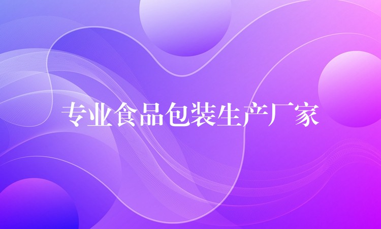 專業(yè)食品包裝生產廠家 專業(yè)食品包裝生產廠家