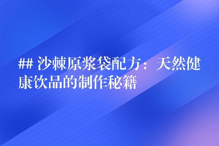 ## 沙棘原漿袋配方:天然健康飲品的制作秘籍 ## 沙棘原漿袋配方:天然健康飲品的制作秘籍